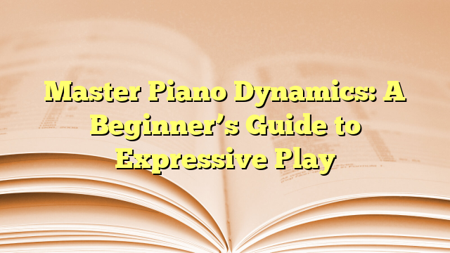 Master Piano Dynamics A Beginner S Guide To Expressive Play Beginner