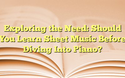 Exploring the Need: Should You Learn Sheet Music Before Diving Into Piano?