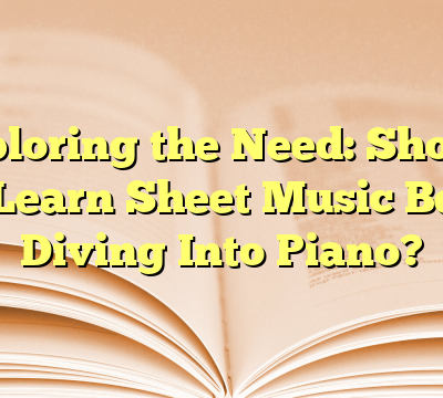 Exploring the Need: Should You Learn Sheet Music Before Diving Into Piano?