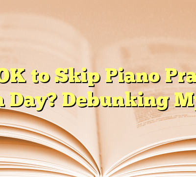 Is It OK to Skip Piano Practice for a Day? Debunking Myths
