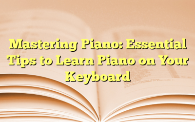 Mastering Piano: Essential Tips to Learn Piano on Your Keyboard