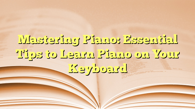 Mastering Piano: Essential Tips to Learn Piano on Your Keyboard