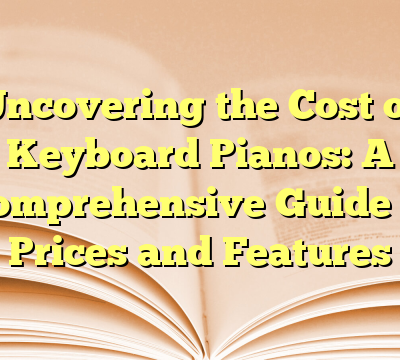 Uncovering the Cost of Keyboard Pianos: A Comprehensive Guide to Prices and Features