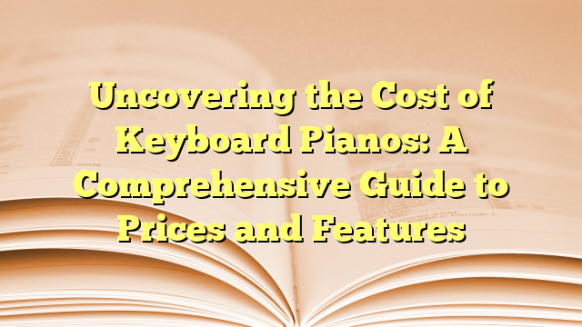 Uncovering the Cost of Keyboard Pianos: A Comprehensive Guide to Prices and Features